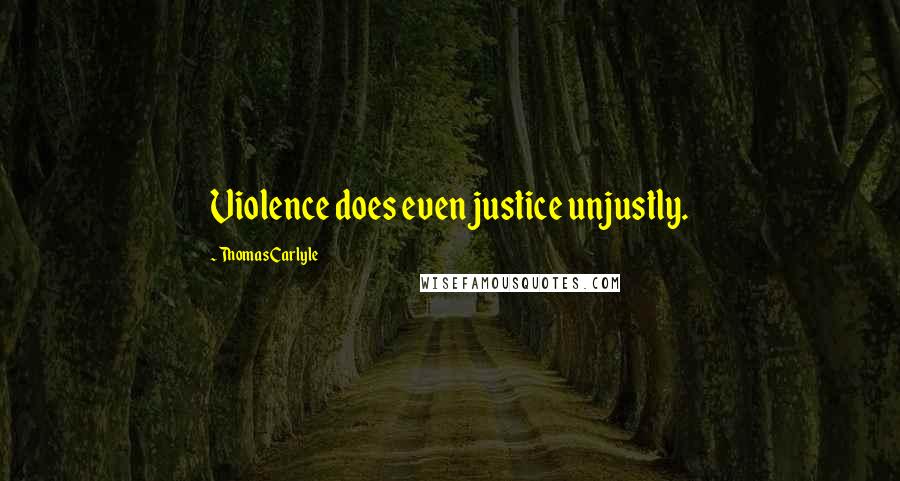 Thomas Carlyle Quotes: Violence does even justice unjustly.