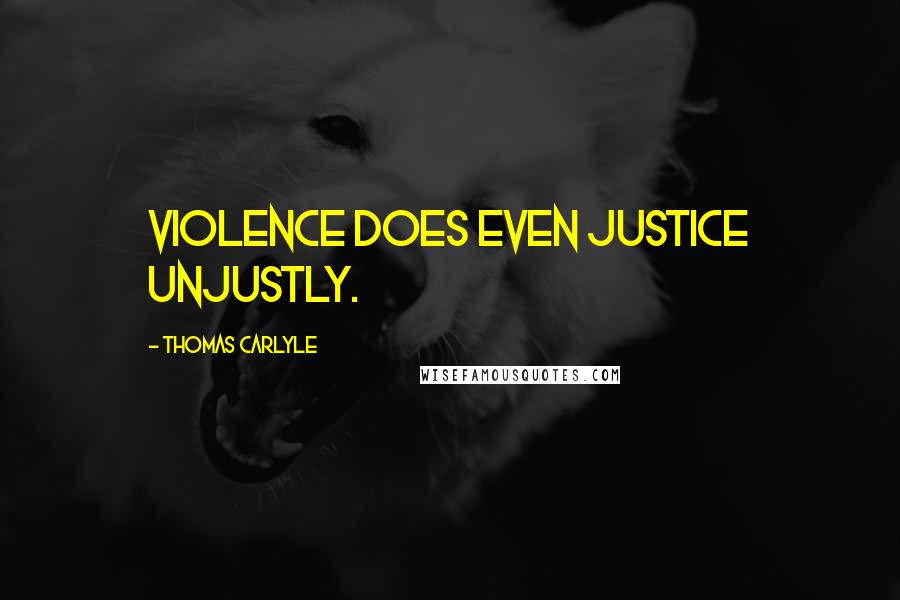 Thomas Carlyle Quotes: Violence does even justice unjustly.