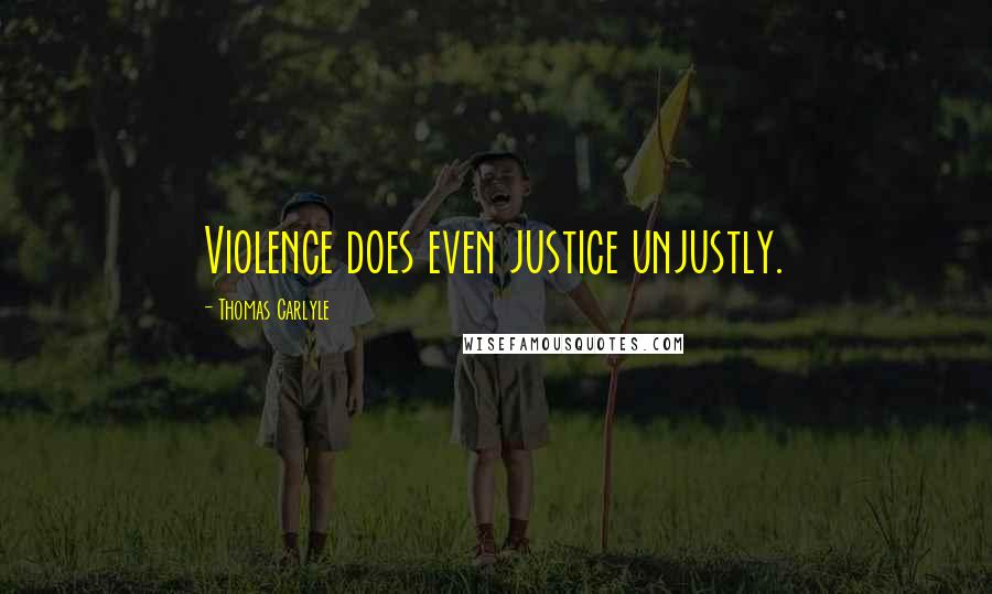 Thomas Carlyle Quotes: Violence does even justice unjustly.