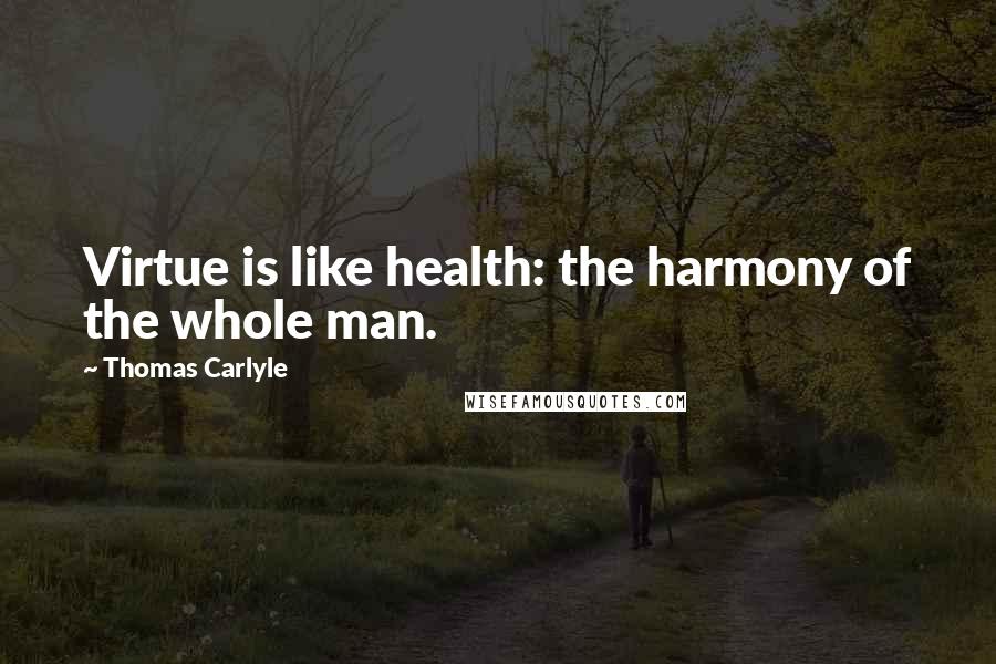 Thomas Carlyle Quotes: Virtue is like health: the harmony of the whole man.