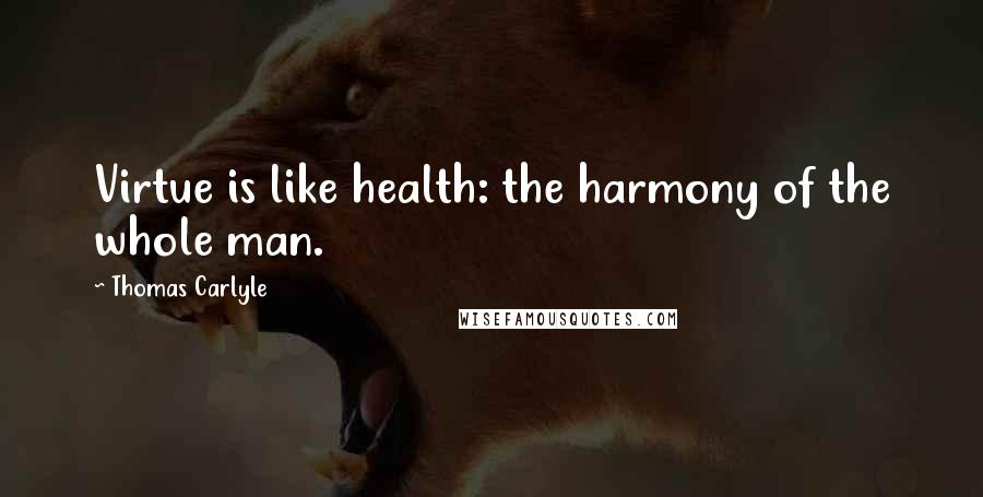 Thomas Carlyle Quotes: Virtue is like health: the harmony of the whole man.