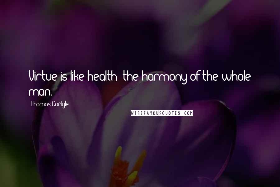 Thomas Carlyle Quotes: Virtue is like health: the harmony of the whole man.