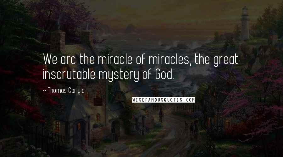 Thomas Carlyle Quotes: We arc the miracle of miracles, the great inscrutable mystery of God.