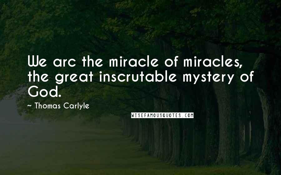 Thomas Carlyle Quotes: We arc the miracle of miracles, the great inscrutable mystery of God.