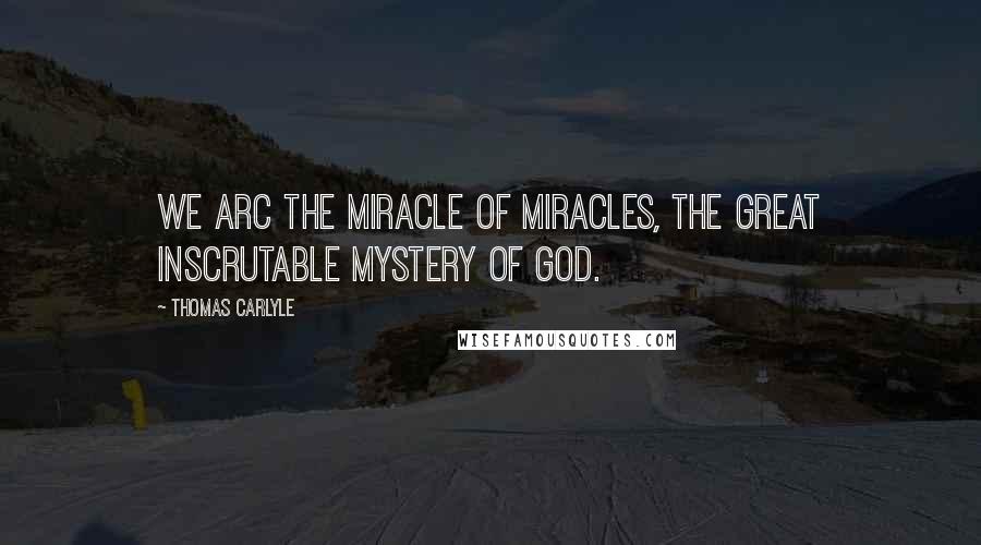 Thomas Carlyle Quotes: We arc the miracle of miracles, the great inscrutable mystery of God.