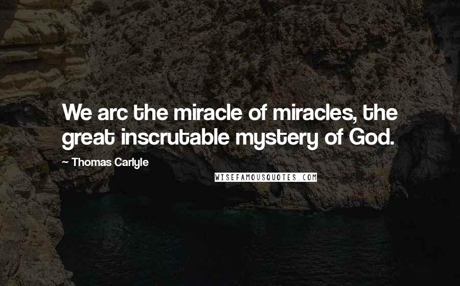 Thomas Carlyle Quotes: We arc the miracle of miracles, the great inscrutable mystery of God.