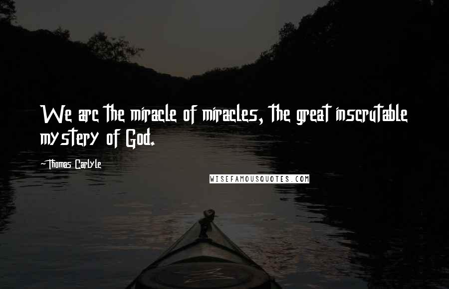 Thomas Carlyle Quotes: We arc the miracle of miracles, the great inscrutable mystery of God.