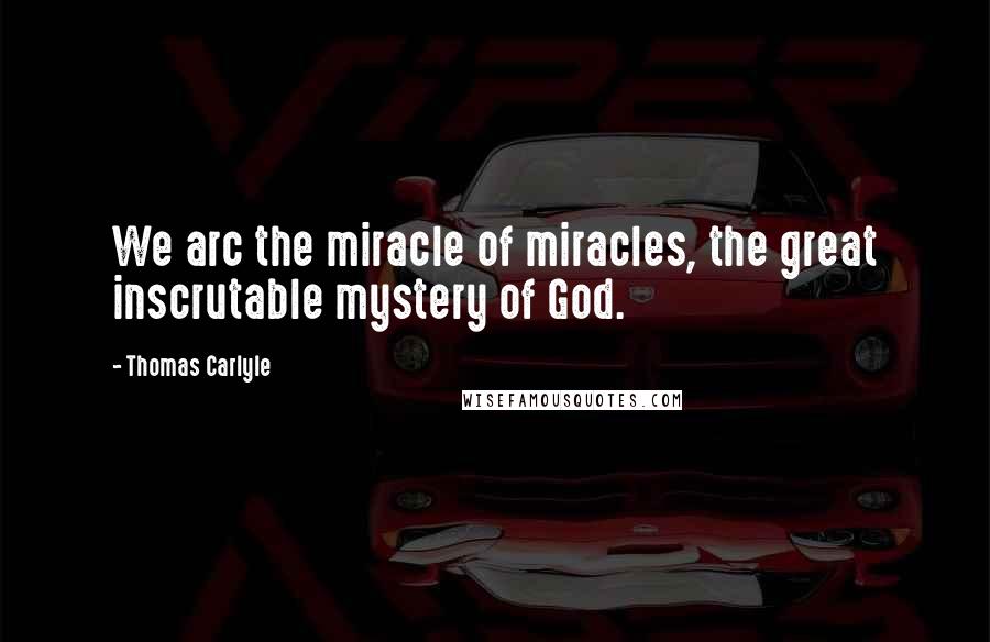 Thomas Carlyle Quotes: We arc the miracle of miracles, the great inscrutable mystery of God.