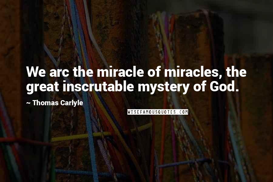 Thomas Carlyle Quotes: We arc the miracle of miracles, the great inscrutable mystery of God.