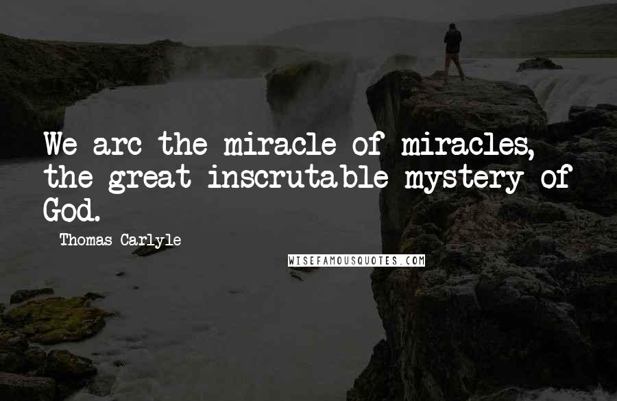 Thomas Carlyle Quotes: We arc the miracle of miracles, the great inscrutable mystery of God.