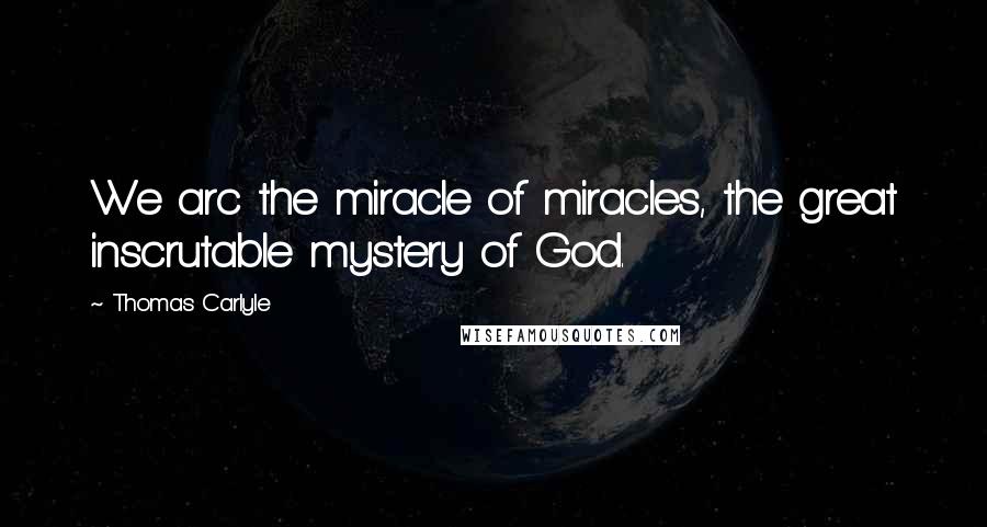 Thomas Carlyle Quotes: We arc the miracle of miracles, the great inscrutable mystery of God.