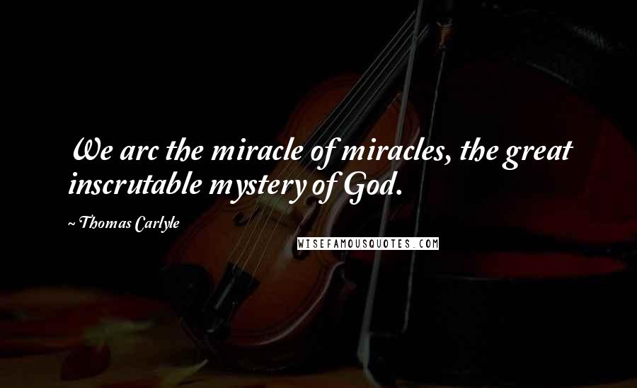 Thomas Carlyle Quotes: We arc the miracle of miracles, the great inscrutable mystery of God.