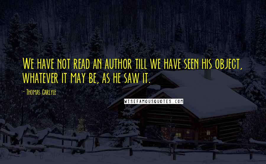 Thomas Carlyle Quotes: We have not read an author till we have seen his object, whatever it may be, as he saw it.