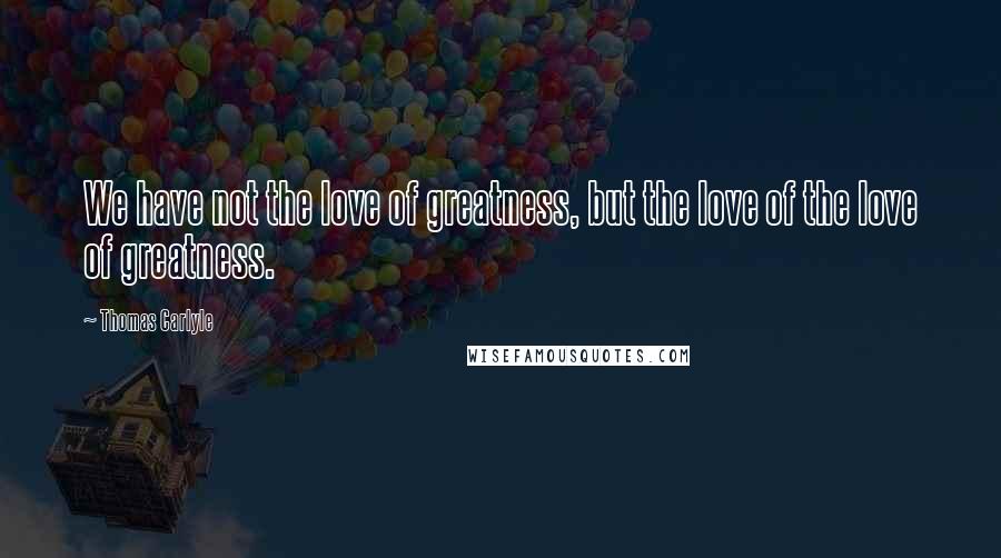 Thomas Carlyle Quotes: We have not the love of greatness, but the love of the love of greatness.