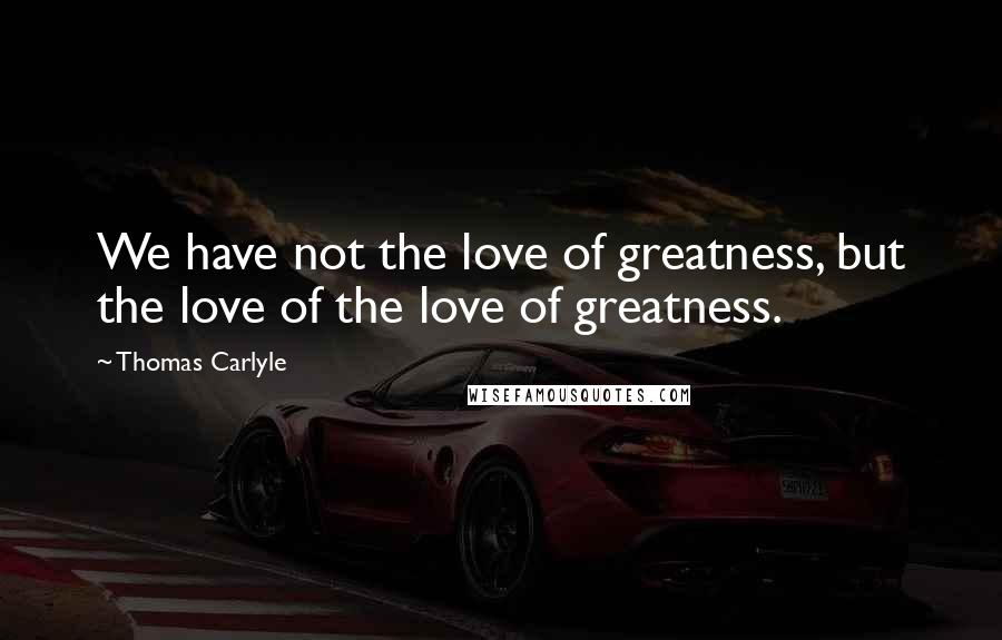 Thomas Carlyle Quotes: We have not the love of greatness, but the love of the love of greatness.