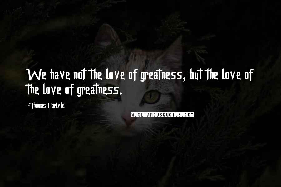Thomas Carlyle Quotes: We have not the love of greatness, but the love of the love of greatness.