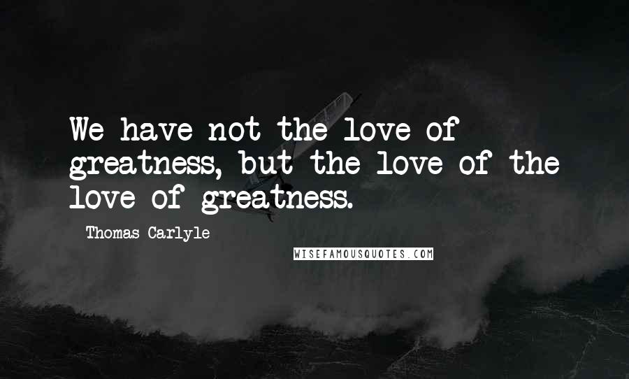 Thomas Carlyle Quotes: We have not the love of greatness, but the love of the love of greatness.