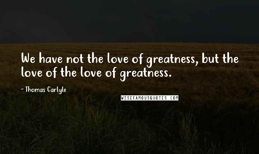 Thomas Carlyle Quotes: We have not the love of greatness, but the love of the love of greatness.