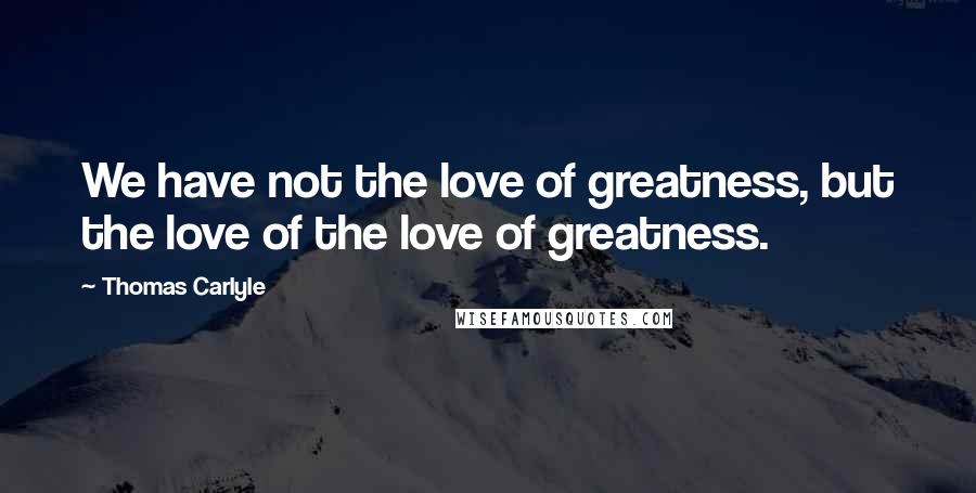 Thomas Carlyle Quotes: We have not the love of greatness, but the love of the love of greatness.
