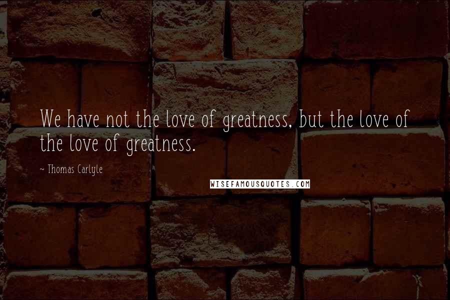 Thomas Carlyle Quotes: We have not the love of greatness, but the love of the love of greatness.