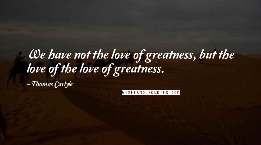 Thomas Carlyle Quotes: We have not the love of greatness, but the love of the love of greatness.