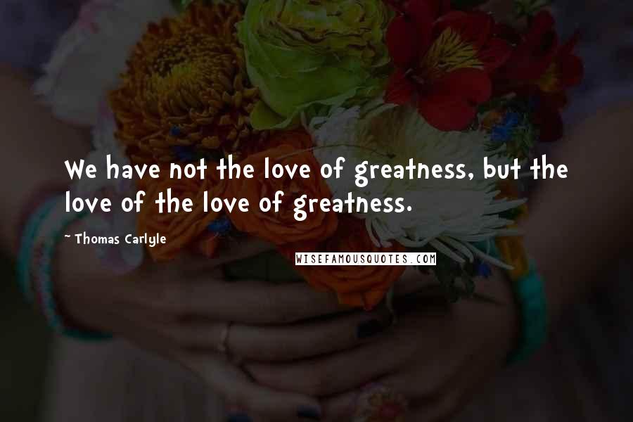 Thomas Carlyle Quotes: We have not the love of greatness, but the love of the love of greatness.