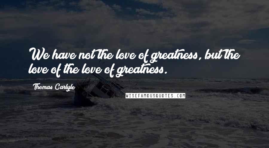 Thomas Carlyle Quotes: We have not the love of greatness, but the love of the love of greatness.
