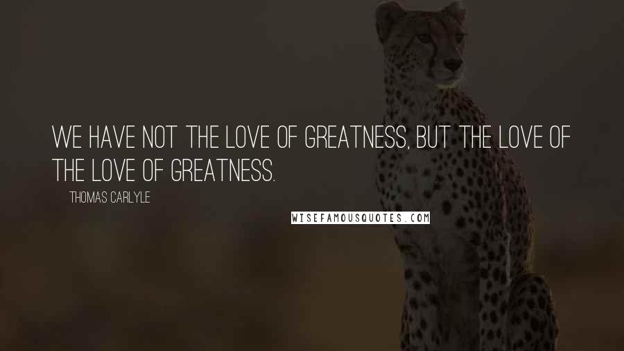 Thomas Carlyle Quotes: We have not the love of greatness, but the love of the love of greatness.