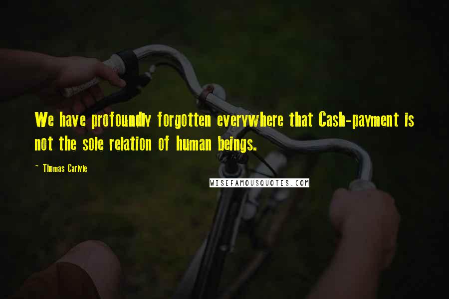 Thomas Carlyle Quotes: We have profoundly forgotten everywhere that Cash-payment is not the sole relation of human beings.