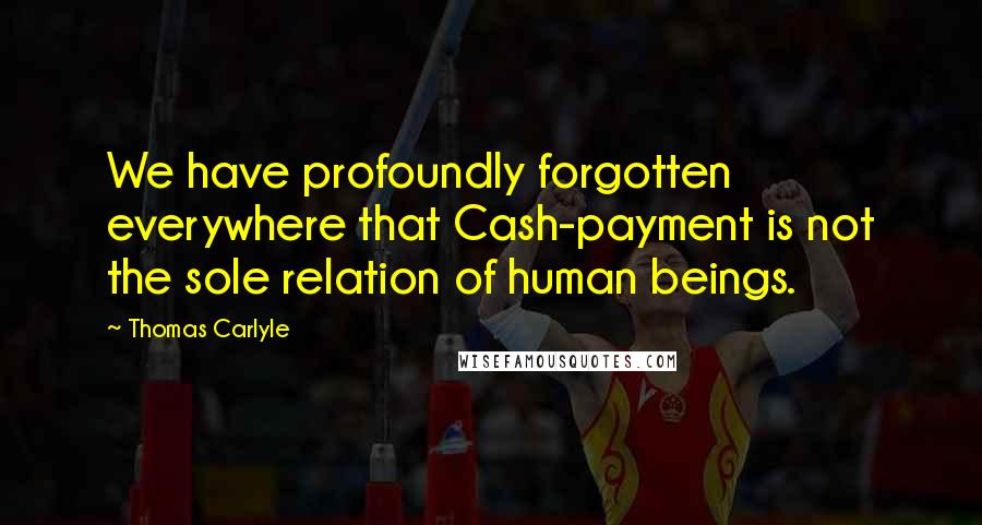 Thomas Carlyle Quotes: We have profoundly forgotten everywhere that Cash-payment is not the sole relation of human beings.