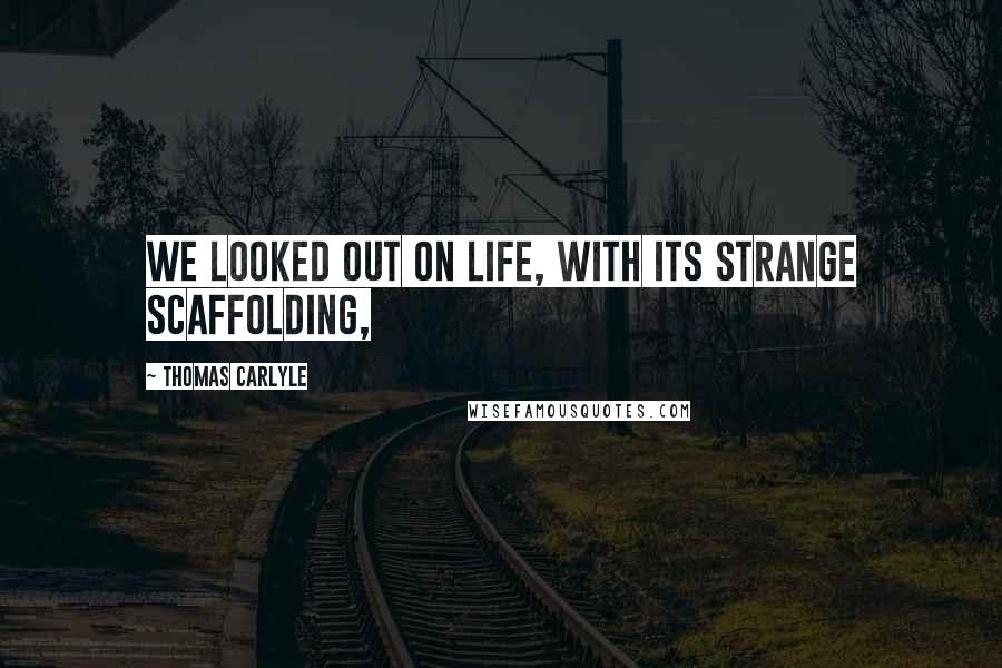 Thomas Carlyle Quotes: We looked out on Life, with its strange scaffolding,