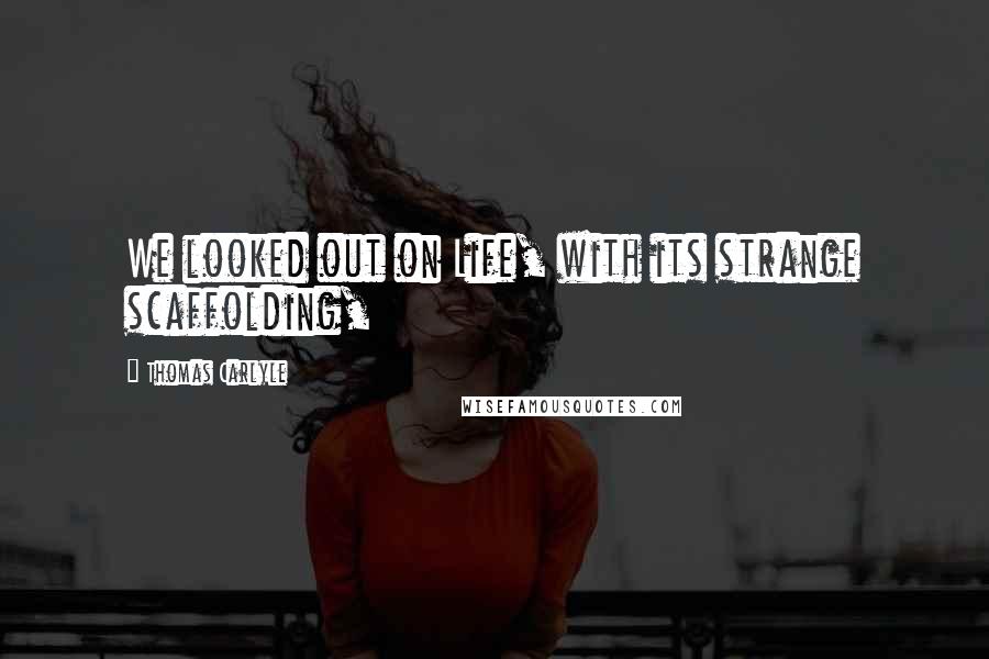 Thomas Carlyle Quotes: We looked out on Life, with its strange scaffolding,