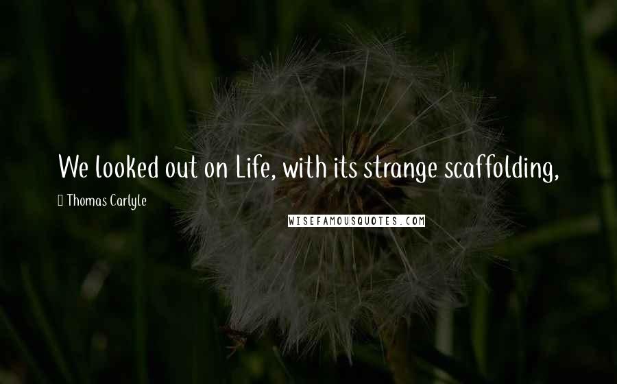 Thomas Carlyle Quotes: We looked out on Life, with its strange scaffolding,