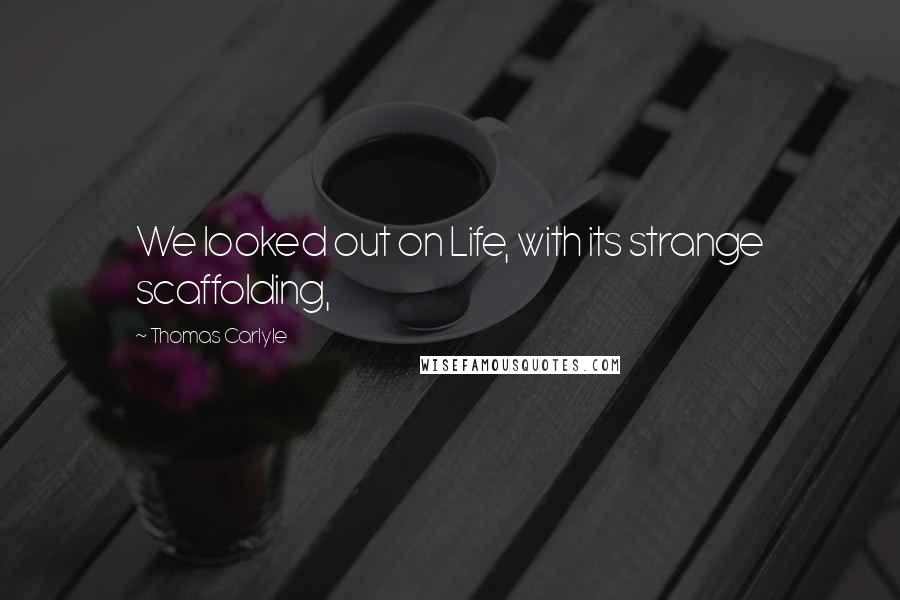 Thomas Carlyle Quotes: We looked out on Life, with its strange scaffolding,