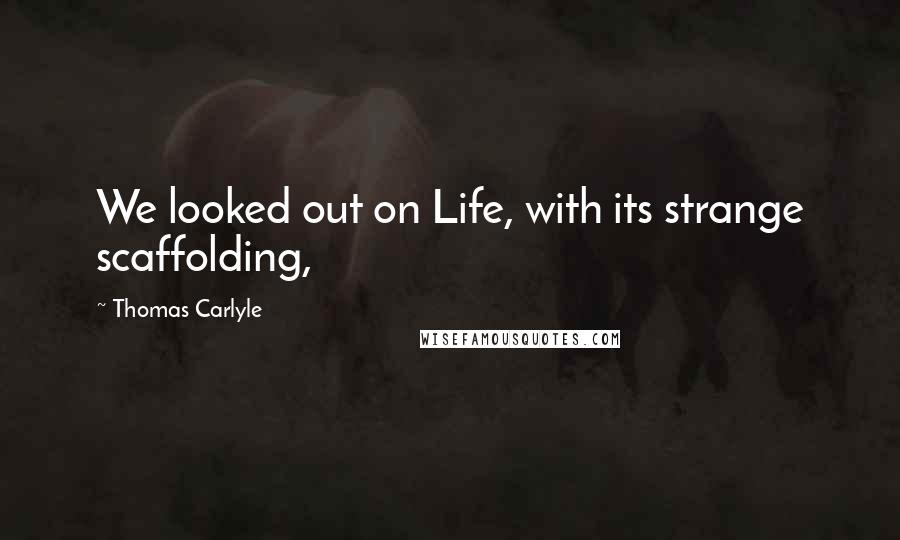 Thomas Carlyle Quotes: We looked out on Life, with its strange scaffolding,