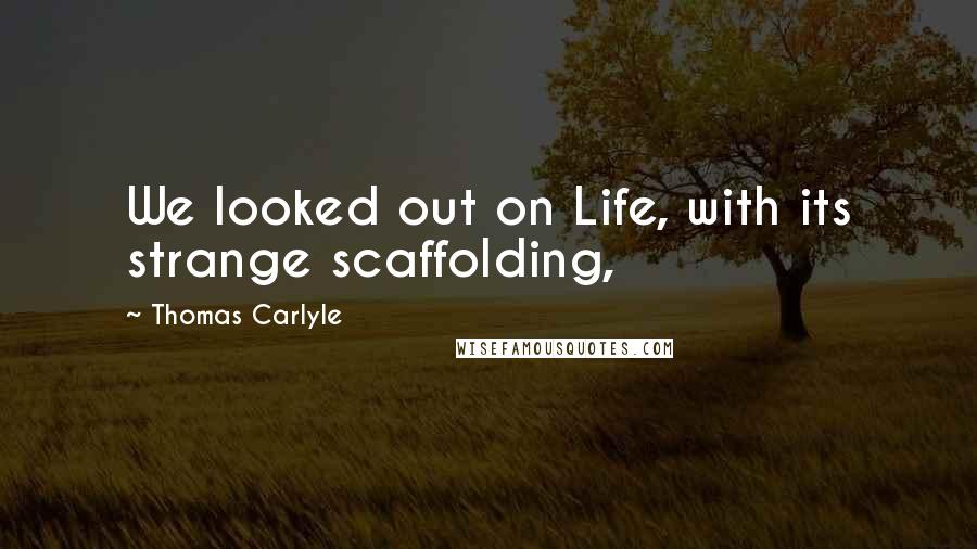 Thomas Carlyle Quotes: We looked out on Life, with its strange scaffolding,