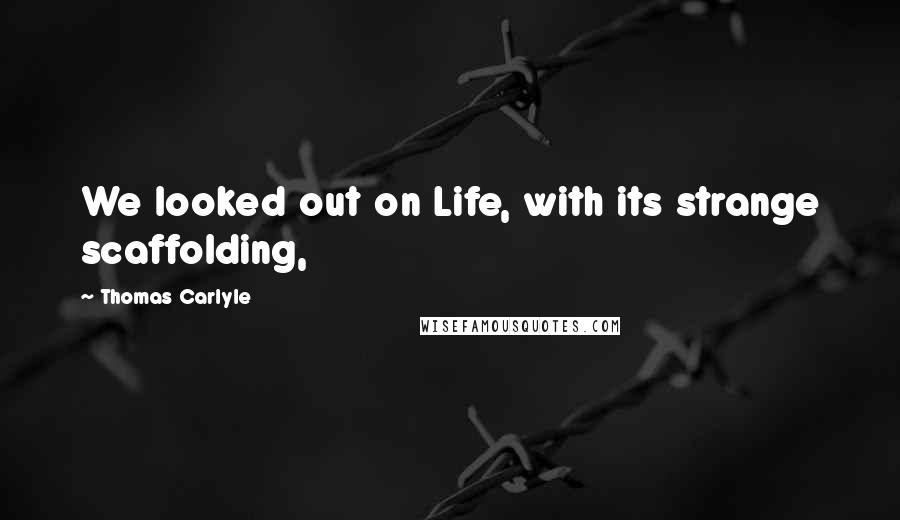 Thomas Carlyle Quotes: We looked out on Life, with its strange scaffolding,