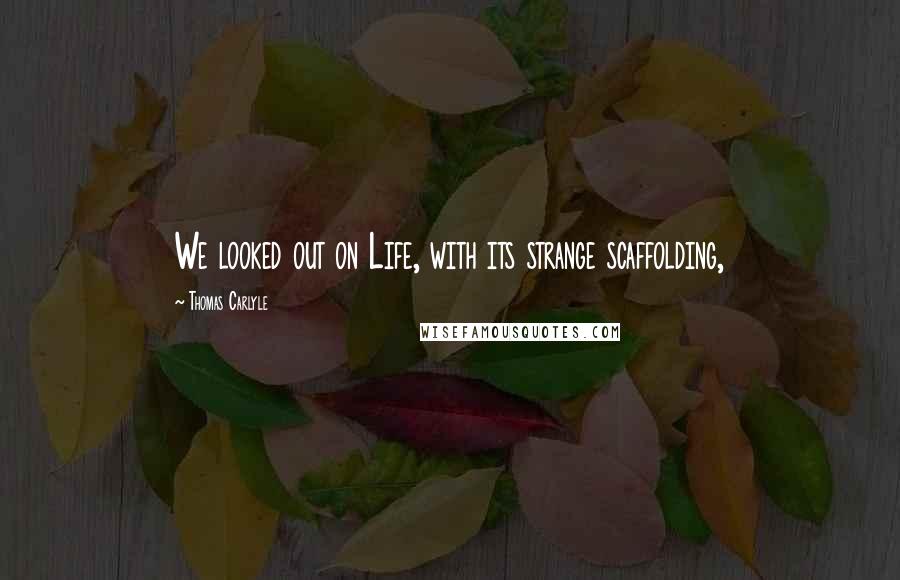 Thomas Carlyle Quotes: We looked out on Life, with its strange scaffolding,
