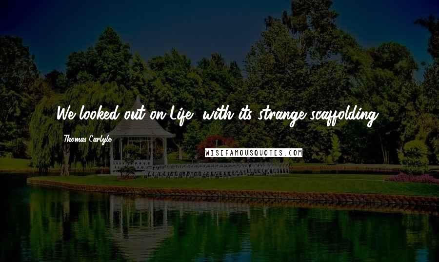 Thomas Carlyle Quotes: We looked out on Life, with its strange scaffolding,