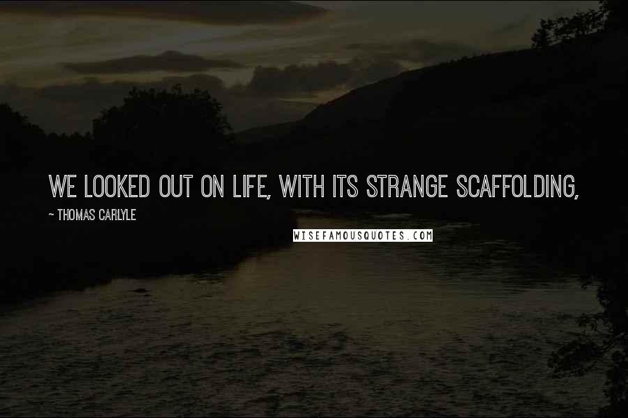 Thomas Carlyle Quotes: We looked out on Life, with its strange scaffolding,