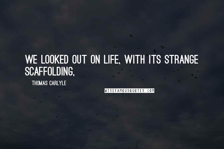 Thomas Carlyle Quotes: We looked out on Life, with its strange scaffolding,