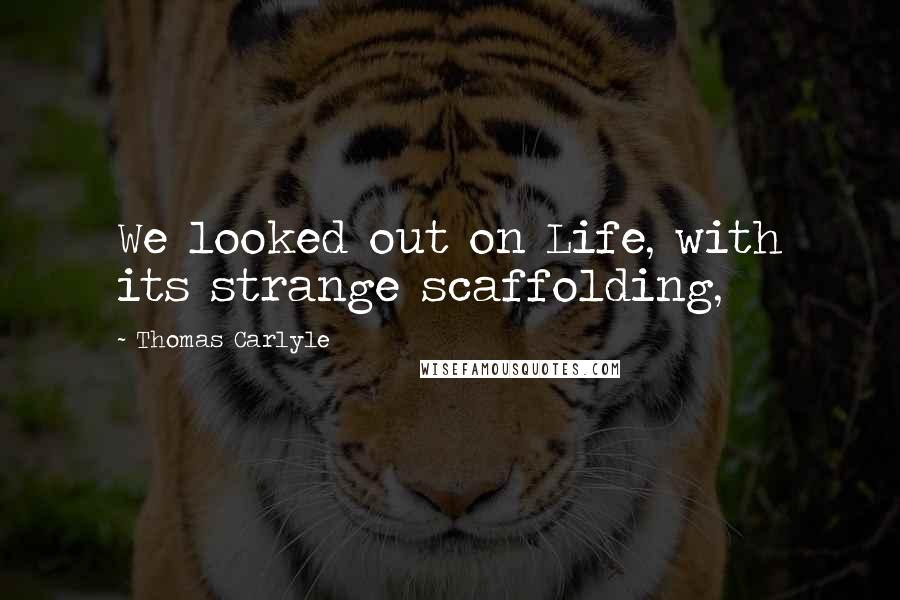 Thomas Carlyle Quotes: We looked out on Life, with its strange scaffolding,