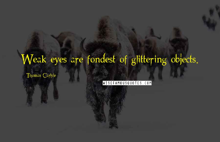 Thomas Carlyle Quotes: Weak eyes are fondest of glittering objects.