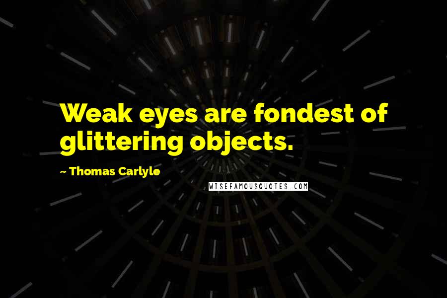 Thomas Carlyle Quotes: Weak eyes are fondest of glittering objects.