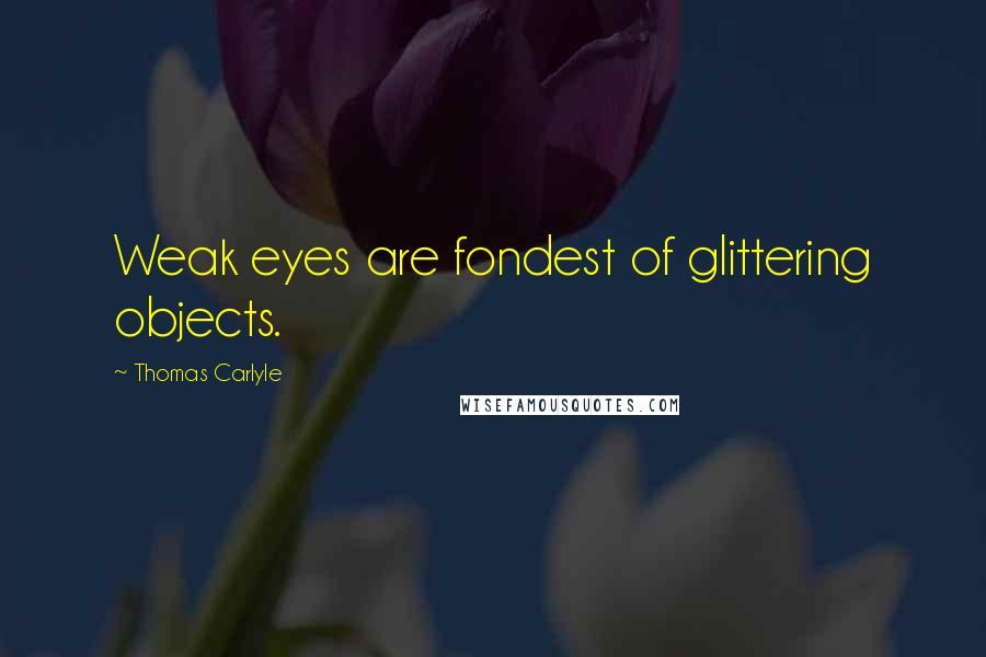 Thomas Carlyle Quotes: Weak eyes are fondest of glittering objects.