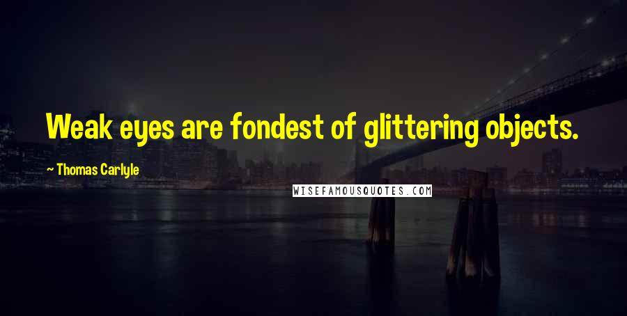 Thomas Carlyle Quotes: Weak eyes are fondest of glittering objects.