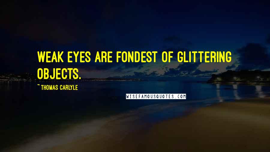 Thomas Carlyle Quotes: Weak eyes are fondest of glittering objects.