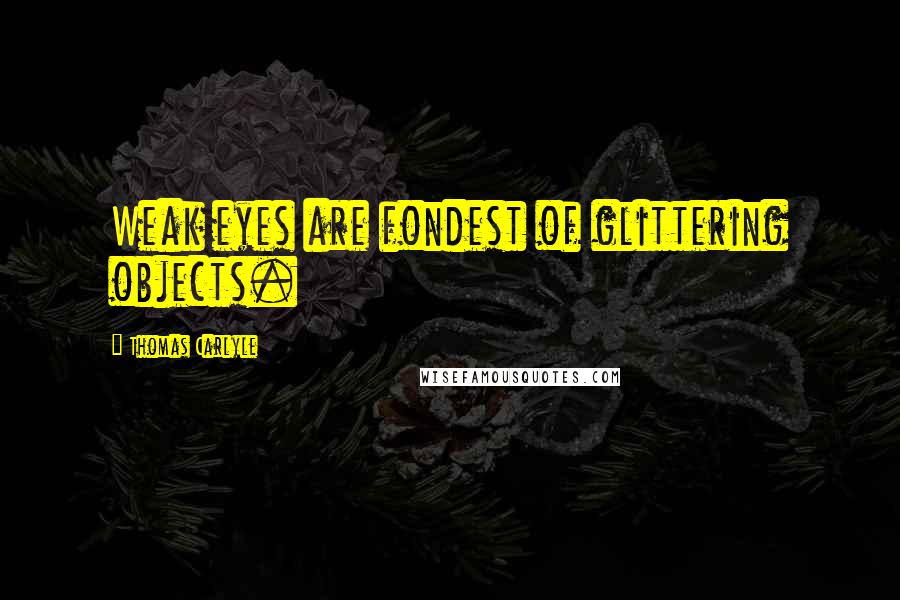 Thomas Carlyle Quotes: Weak eyes are fondest of glittering objects.