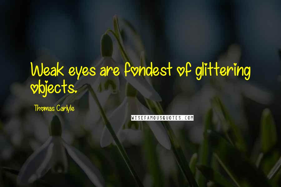Thomas Carlyle Quotes: Weak eyes are fondest of glittering objects.