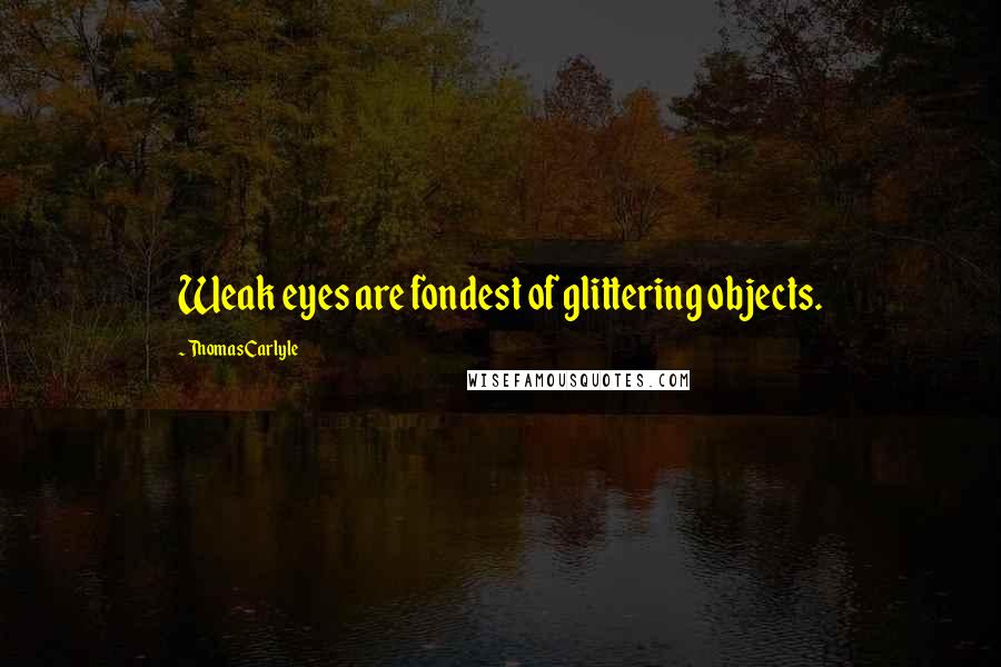 Thomas Carlyle Quotes: Weak eyes are fondest of glittering objects.